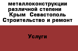 металлоконструкции различной степени  - Крым, Севастополь Строительство и ремонт » Услуги   